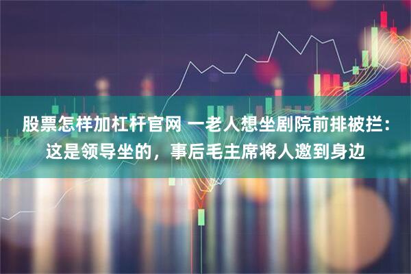 股票怎样加杠杆官网 一老人想坐剧院前排被拦：这是领导坐的，事后毛主席将人邀到身边