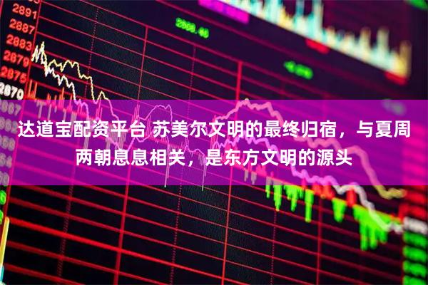 达道宝配资平台 苏美尔文明的最终归宿，与夏周两朝息息相关，是东方文明的源头