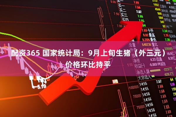 配资365 国家统计局：9月上旬生猪（外三元）价格环比持平
