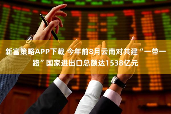 新富策略APP下载 今年前8月云南对共建“一带一路”国家进出口总额达1538亿元