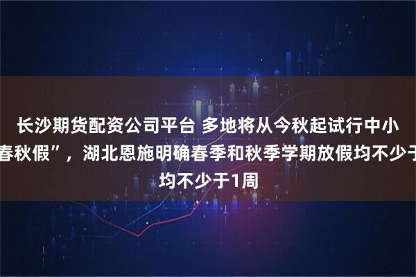 长沙期货配资公司平台 多地将从今秋起试行中小学“春秋假”,湖北恩施明确春季和秋季学期放假均不少于1周