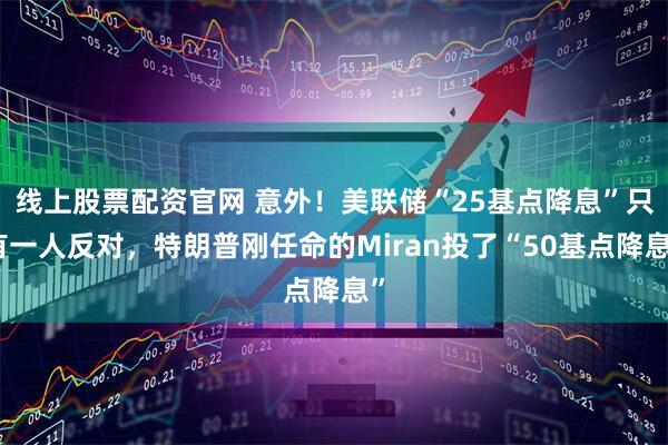 线上股票配资官网 意外！美联储“25基点降息”只有一人反对，特朗普刚任命的Miran投了“50基点降息”