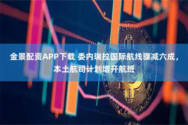 金景配资APP下载 委内瑞拉国际航线骤减六成，本土航司计划增开航班