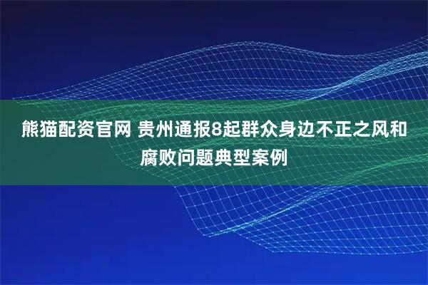 熊猫配资官网 贵州通报8起群众身边不正之风和腐败问题典型案例