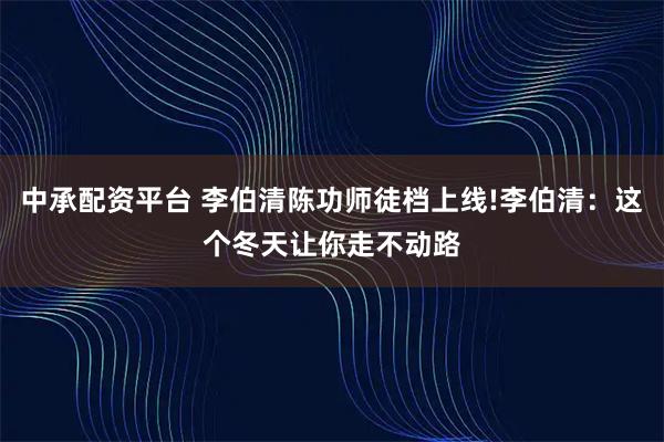 中承配资平台 李伯清陈功师徒档上线!李伯清:这个冬天让你走不动路