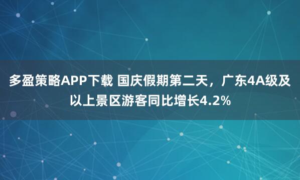 多盈策略APP下载 国庆假期第二天，广东4A级及以上景区游客同比增长4.2%