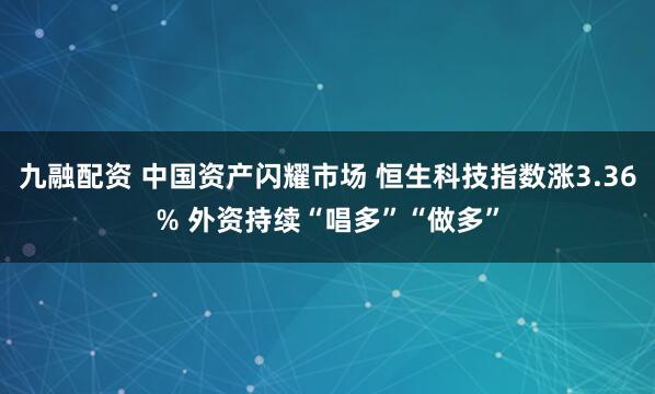 九融配资 中国资产闪耀市场 恒生科技指数涨3.36% 外资持续“唱多”“做多”