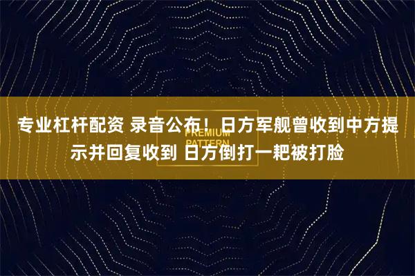 专业杠杆配资 录音公布！日方军舰曾收到中方提示并回复收到 日方倒打一耙被打脸