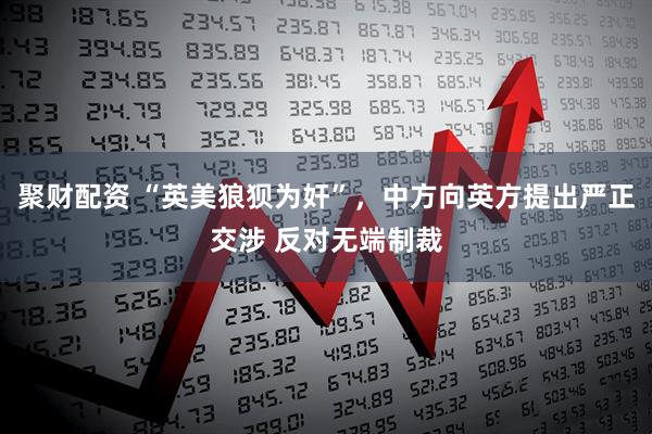 聚财配资 “英美狼狈为奸”，中方向英方提出严正交涉 反对无端制裁