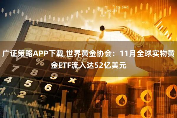 广证策略APP下载 世界黄金协会：11月全球实物黄金ETF流入达52亿美元