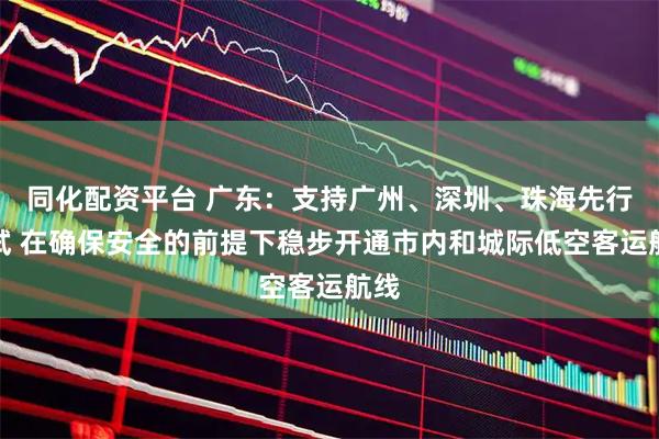 同化配资平台 广东：支持广州、深圳、珠海先行先试 在确保安全的前提下稳步开通市内和城际低空客运航线