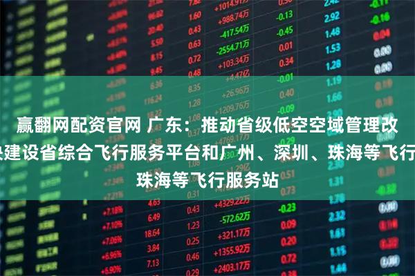 赢翻网配资官网 广东:推动省级低空空域管理改革 加快建设省综合飞行服务平台和广州、深圳、珠海等飞行服务站