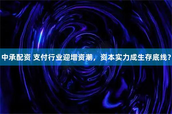 中承配资 支付行业迎增资潮，资本实力成生存底线？