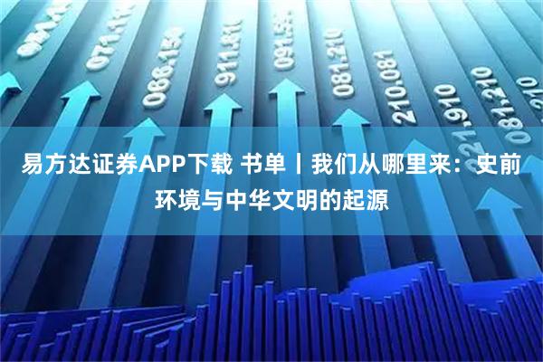 易方达证券APP下载 书单丨我们从哪里来：史前环境与中华文明的起源