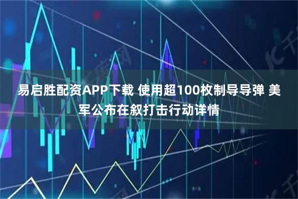 易启胜配资APP下载 使用超100枚制导导弹 美军公布在叙打击行动详情