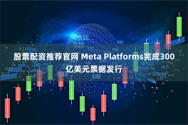 股票配资推荐官网 Meta Platforms完成300亿美元票据发行