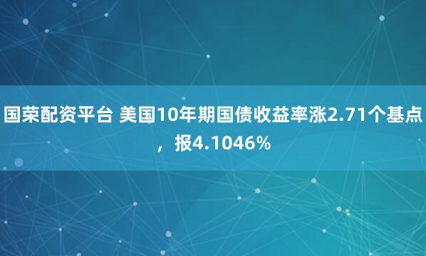 国荣配资平台 美国10年期国债收益率涨2.71个基点，报4.1046%