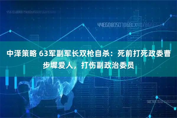 中泽策略 63军副军长双枪自杀：死前打死政委曹步墀爱人，打伤副政治委员