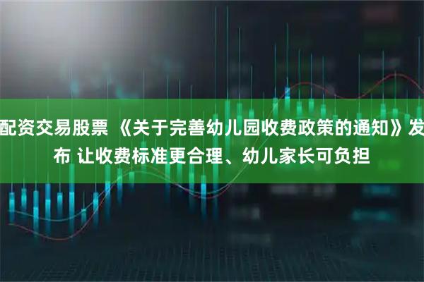 配资交易股票 《关于完善幼儿园收费政策的通知》发布 让收费标准更合理、幼儿家长可负担