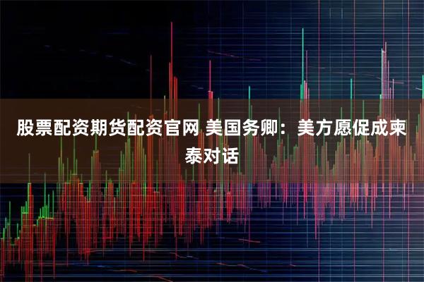 股票配资期货配资官网 美国务卿：美方愿促成柬泰对话