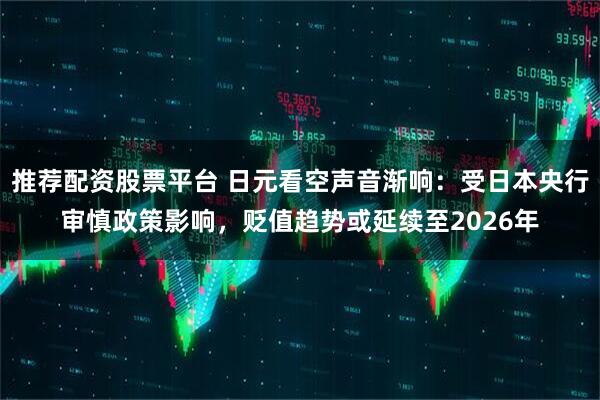 推荐配资股票平台 日元看空声音渐响：受日本央行审慎政策影响，贬值趋势或延续至2026年