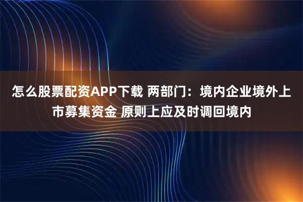 怎么股票配资APP下载 两部门：境内企业境外上市募集资金 原则上应及时调回境内