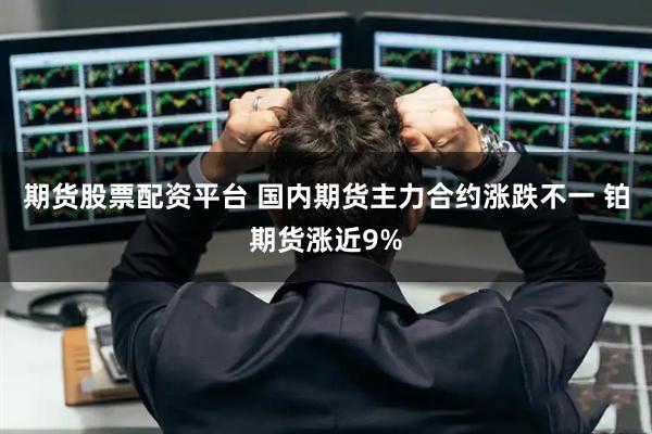 期货股票配资平台 国内期货主力合约涨跌不一 铂期货涨近9%