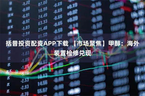 括普投资配资APP下载 【市场聚焦】甲醇：海外装置检修兑现