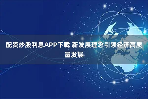 配资炒股利息APP下载 新发展理念引领经济高质量发展