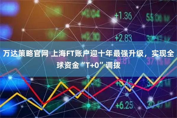 万达策略官网 上海FT账户迎十年最强升级，实现全球资金“T+0”调拨