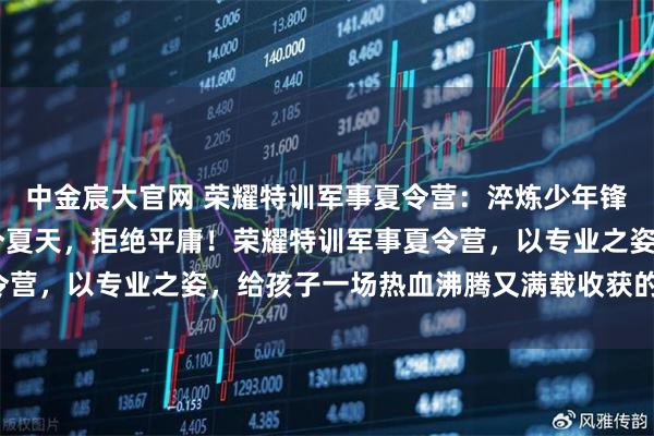 中金宸大官网 荣耀特训军事夏令营：淬炼少年锋芒，守护成长时光 这个夏天，拒绝平庸！荣耀特训军事夏令营，以专业之姿，给孩子一场热血沸腾又满载收获的成长蜕变。