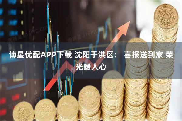 博星优配APP下载 沈阳于洪区： 喜报送到家 荣光暖人心