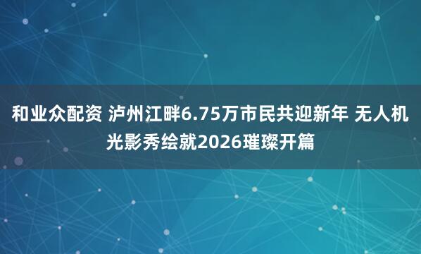 和业众配资 泸州江畔6.75万市民共迎新年 无人机光影秀绘就2026璀璨开篇