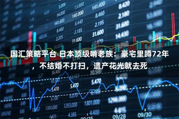 国汇策略平台 日本顶级啃老族：豪宅里蹲72年，不结婚不打扫，遗产花光就去死