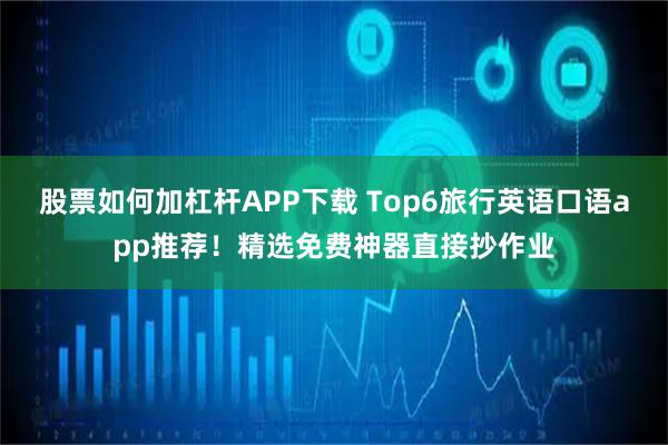 股票如何加杠杆APP下载 Top6旅行英语口语app推荐！精选免费神器直接抄作业
