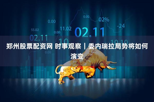 郑州股票配资网 时事观察｜委内瑞拉局势将如何演变