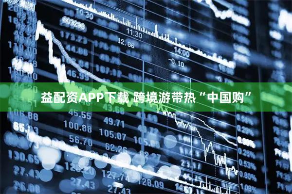 益配资APP下载 跨境游带热“中国购”