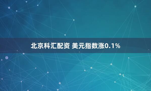 北京科汇配资 美元指数涨0.1%