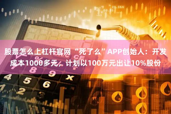 股票怎么上杠杆官网 “死了么”APP创始人：开发成本1000多元，计划以100万元出让10%股份