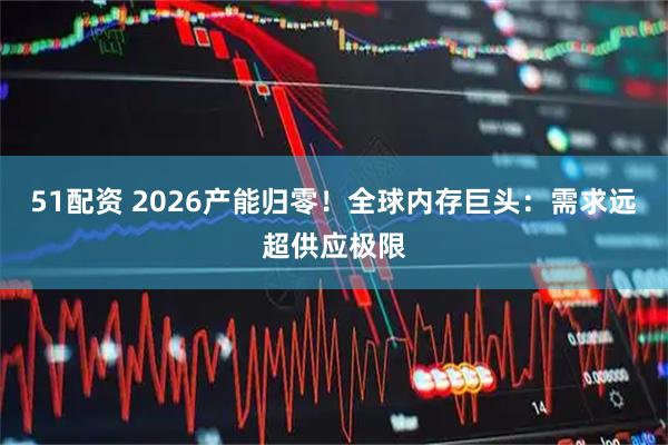 51配资 2026产能归零！全球内存巨头：需求远超供应极限