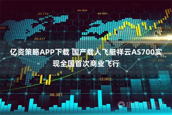 亿资策略APP下载 国产载人飞艇祥云AS700实现全国首次商业飞行