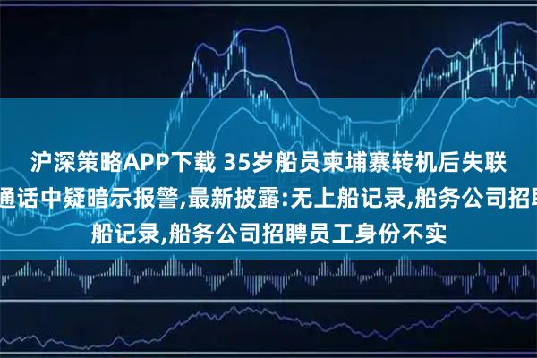 沪深策略APP下载 35岁船员柬埔寨转机后失联超十天,与妻子通话中疑暗示报警,最新披露:无上船记录,船务公司招聘员工身份不实
