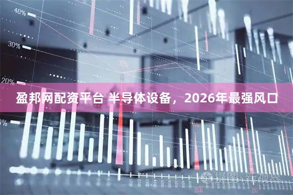 盈邦网配资平台 半导体设备，2026年最强风口