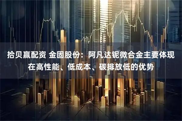 拾贝赢配资 金固股份：阿凡达铌微合金主要体现在高性能、低成本、碳排放低的优势