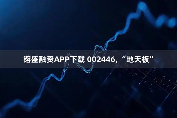 镕盛融资APP下载 002446, “地天板”