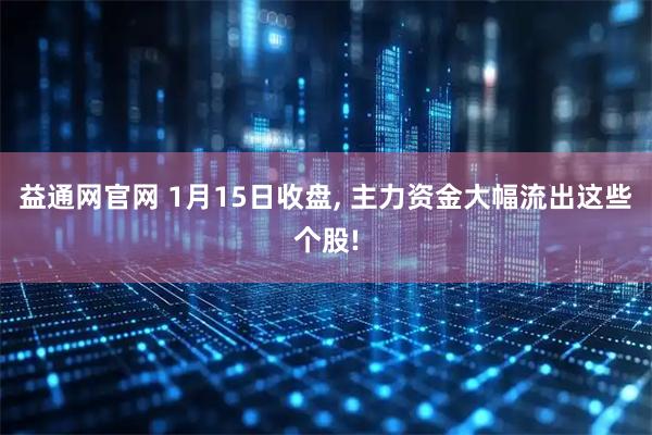 益通网官网 1月15日收盘, 主力资金大幅流出这些个股!