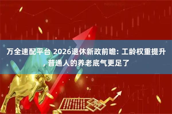 万全速配平台 2026退休新政前瞻: 工龄权重提升, 普通人的养老底气更足了