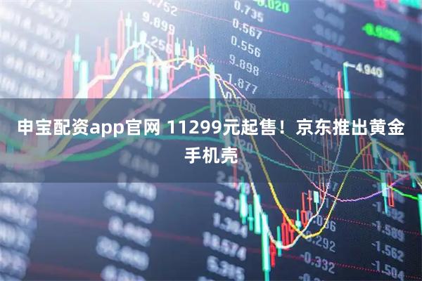 申宝配资app官网 11299元起售！京东推出黄金手机壳