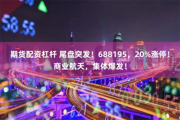 期货配资杠杆 尾盘突发！688195，20%涨停！商业航天，集体爆发！