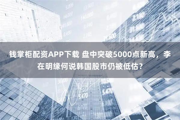 钱掌柜配资APP下载 盘中突破5000点新高，李在明缘何说韩国股市仍被低估？